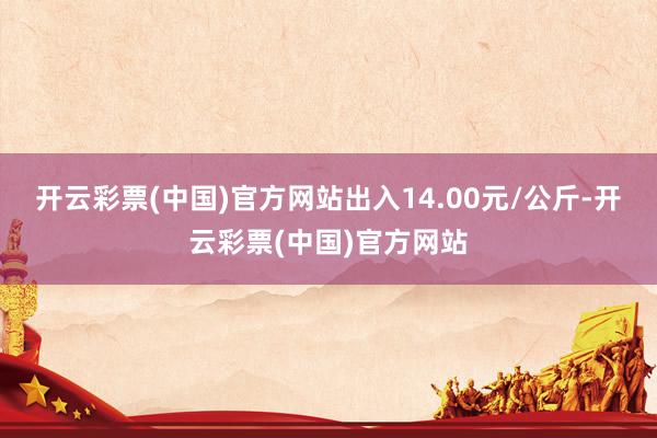 开云彩票(中国)官方网站出入14.00元/公斤-开云彩票(中国)官方网站