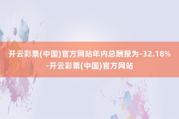 开云彩票(中国)官方网站年内总酬报为-32.18%-开云彩票(中国)官方网站