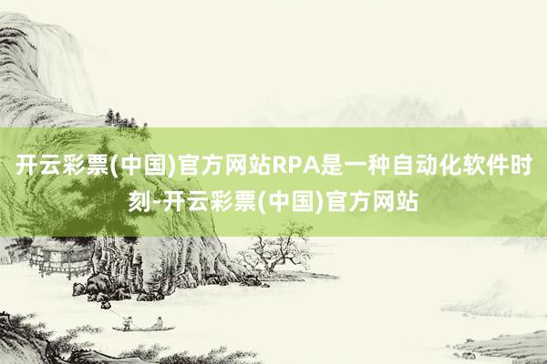 开云彩票(中国)官方网站RPA是一种自动化软件时刻-开云彩票(中国)官方网站