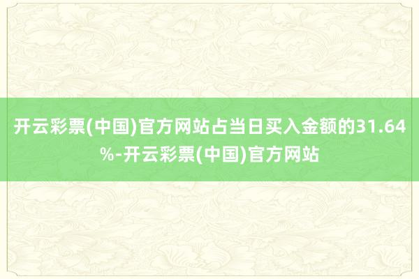 开云彩票(中国)官方网站占当日买入金额的31.64%-开云彩票(中国)官方网站