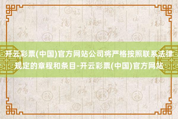 开云彩票(中国)官方网站公司将严格按照联系法律规定的章程和条目-开云彩票(中国)官方网站