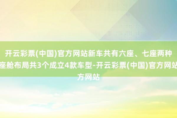 开云彩票(中国)官方网站新车共有六座、七座两种座舱布局共3个成立4款车型-开云彩票(中国)官方网站