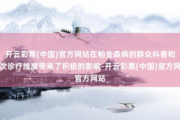 开云彩票(中国)官方网站在帕金森病的群众科普和顺次诊疗维度带来了积极的影响-开云彩票(中国)官方网站