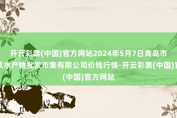 开云彩票(中国)官方网站2024年5月7日青岛市城阳蔬菜水产物批发市集有限公司价钱行情-开云彩票(中国)官方网站