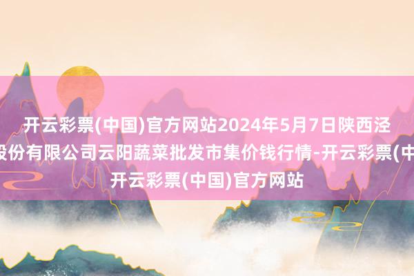 开云彩票(中国)官方网站2024年5月7日陕西泾云当代农业股份有限公司云阳蔬菜批发市集价钱行情-开云彩票(中国)官方网站