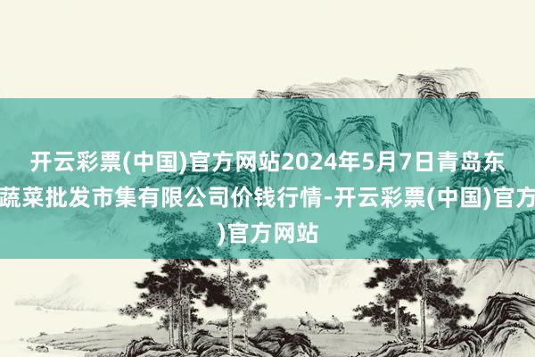 开云彩票(中国)官方网站2024年5月7日青岛东庄头蔬菜批发市集有限公司价钱行情-开云彩票(中国)官方网站