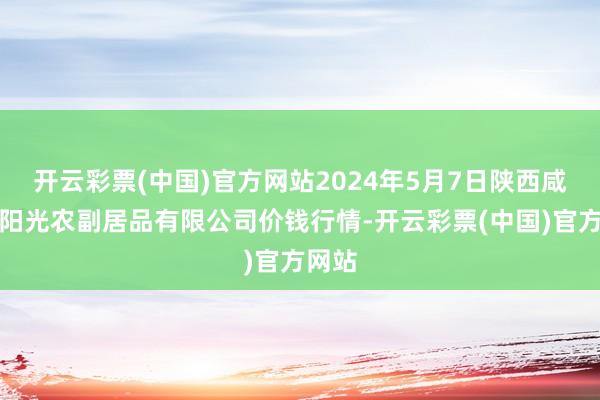 开云彩票(中国)官方网站2024年5月7日陕西咸阳新阳光农副居品有限公司价钱行情-开云彩票(中国)官方网站