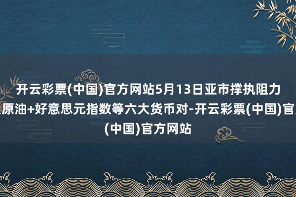 开云彩票(中国)官方网站5月13日亚市撑执阻力：金银原油+好意思元指数等六大货币对-开云彩票(中国)官方网站