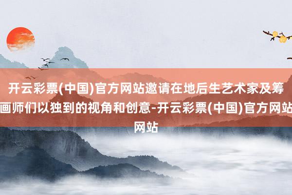 开云彩票(中国)官方网站邀请在地后生艺术家及筹画师们以独到的视角和创意-开云彩票(中国)官方网站