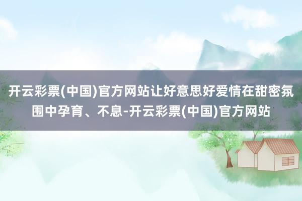 开云彩票(中国)官方网站让好意思好爱情在甜密氛围中孕育、不息-开云彩票(中国)官方网站
