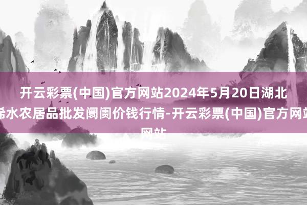 开云彩票(中国)官方网站2024年5月20日湖北浠水农居品批发阛阓价钱行情-开云彩票(中国)官方网站