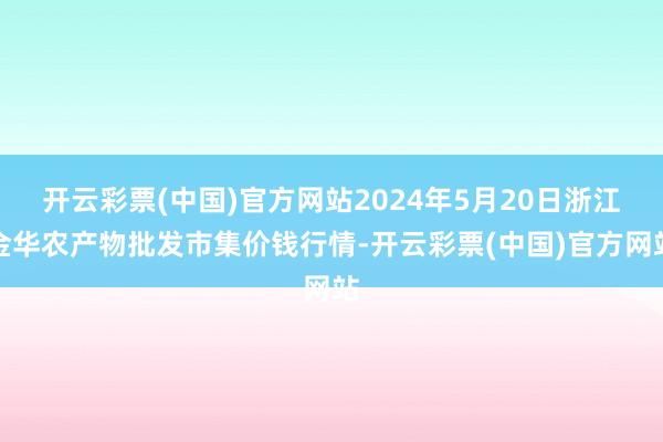 开云彩票(中国)官方网站2024年5月20日浙江金华农产物批发市集价钱行情-开云彩票(中国)官方网站