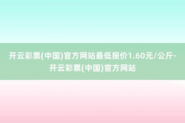 开云彩票(中国)官方网站最低报价1.60元/公斤-开云彩票(中国)官方网站