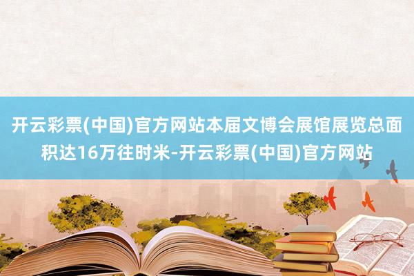 开云彩票(中国)官方网站本届文博会展馆展览总面积达16万往时米-开云彩票(中国)官方网站