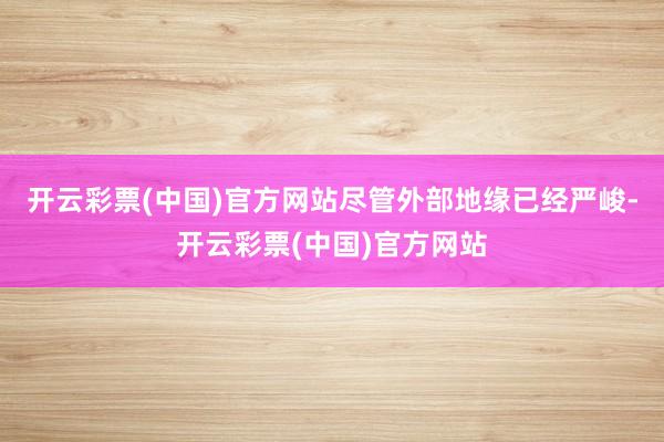 开云彩票(中国)官方网站尽管外部地缘已经严峻-开云彩票(中国)官方网站