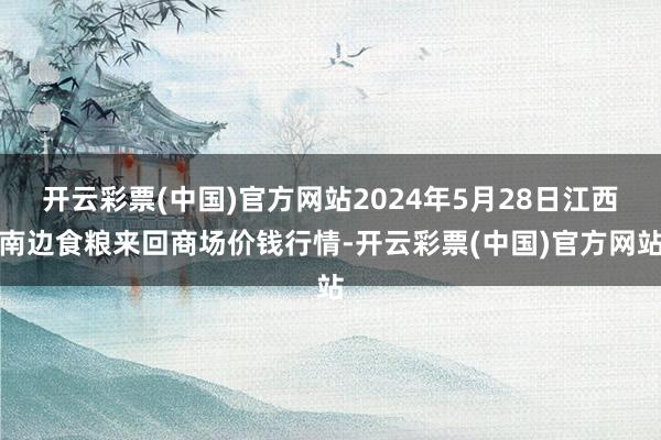 开云彩票(中国)官方网站2024年5月28日江西南边食粮来回商场价钱行情-开云彩票(中国)官方网站