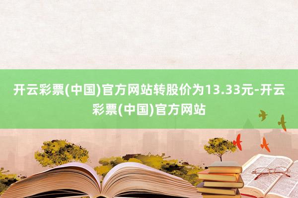 开云彩票(中国)官方网站转股价为13.33元-开云彩票(中国)官方网站