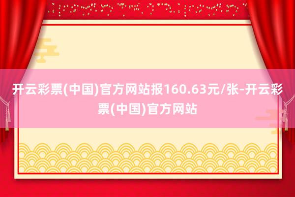 开云彩票(中国)官方网站报160.63元/张-开云彩票(中国)官方网站