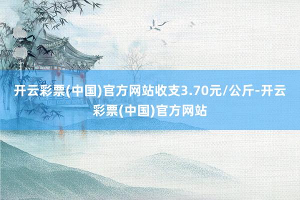 开云彩票(中国)官方网站收支3.70元/公斤-开云彩票(中国)官方网站