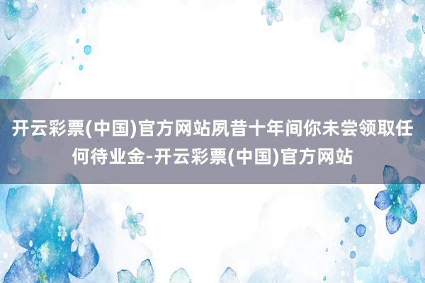 开云彩票(中国)官方网站夙昔十年间你未尝领取任何待业金-开云彩票(中国)官方网站