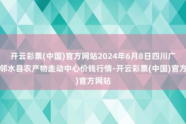 开云彩票(中国)官方网站2024年6月8日四川广安市邻水县农产物走动中心价钱行情-开云彩票(中国)官方网站