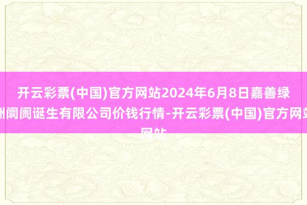 开云彩票(中国)官方网站2024年6月8日嘉善绿洲阛阓诞生有限公司价钱行情-开云彩票(中国)官方网站