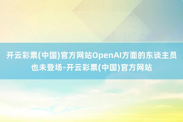 开云彩票(中国)官方网站OpenAI方面的东谈主员也未登场-开云彩票(中国)官方网站