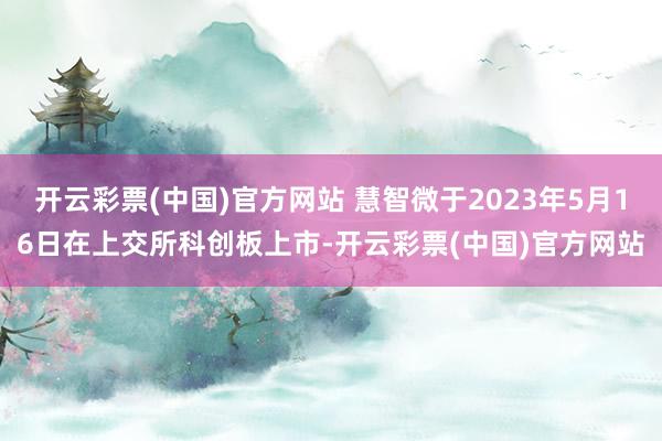 开云彩票(中国)官方网站 慧智微于2023年5月16日在上交所科创板上市-开云彩票(中国)官方网站