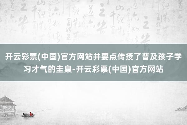 开云彩票(中国)官方网站并要点传授了普及孩子学习才气的圭臬-开云彩票(中国)官方网站