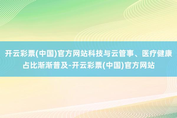 开云彩票(中国)官方网站科技与云管事、医疗健康占比渐渐普及-开云彩票(中国)官方网站