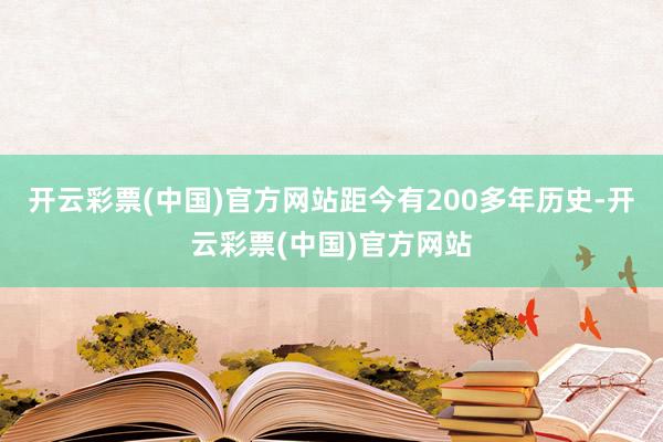 开云彩票(中国)官方网站距今有200多年历史-开云彩票(中国)官方网站