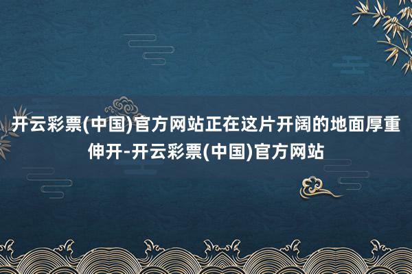 开云彩票(中国)官方网站正在这片开阔的地面厚重伸开-开云彩票(中国)官方网站