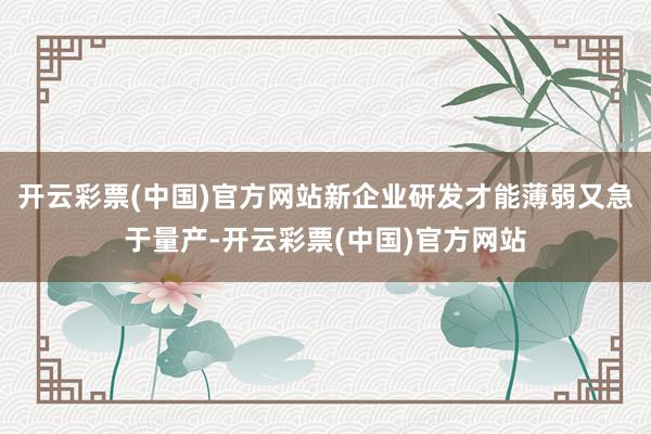 开云彩票(中国)官方网站新企业研发才能薄弱又急于量产-开云彩票(中国)官方网站