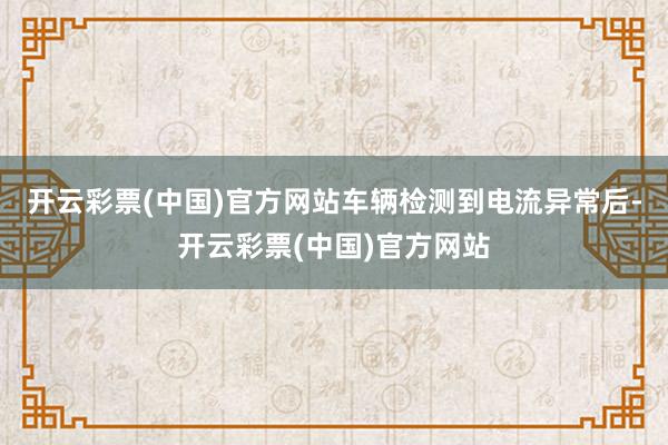 开云彩票(中国)官方网站车辆检测到电流异常后-开云彩票(中国)官方网站