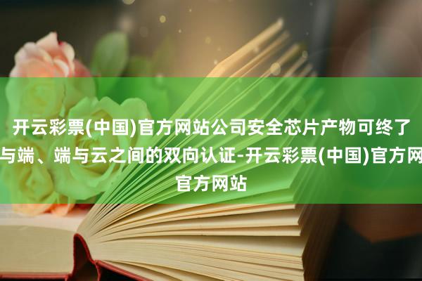 开云彩票(中国)官方网站公司安全芯片产物可终了端与端、端与云之间的双向认证-开云彩票(中国)官方网站