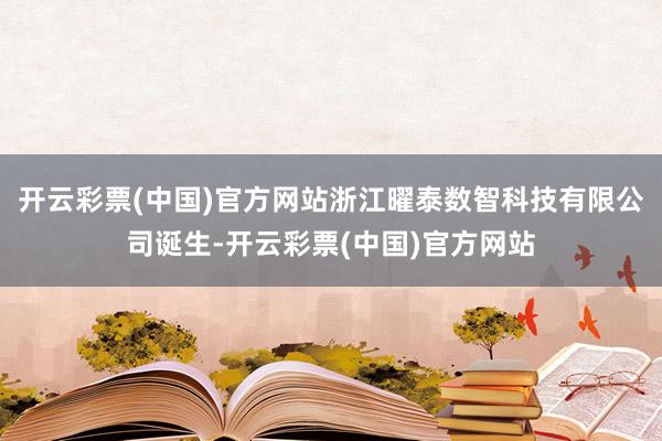 开云彩票(中国)官方网站浙江曜泰数智科技有限公司诞生-开云彩票(中国)官方网站