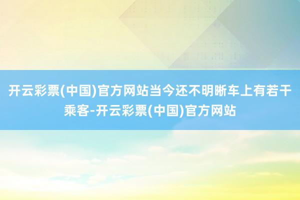 开云彩票(中国)官方网站当今还不明晰车上有若干乘客-开云彩票(中国)官方网站