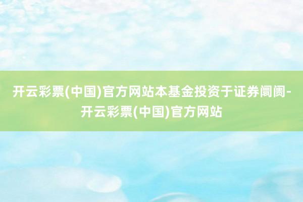 开云彩票(中国)官方网站本基金投资于证券阛阓-开云彩票(中国)官方网站