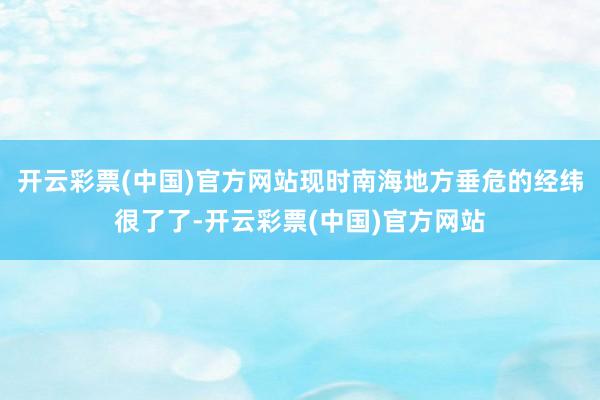 开云彩票(中国)官方网站现时南海地方垂危的经纬很了了-开云彩票(中国)官方网站