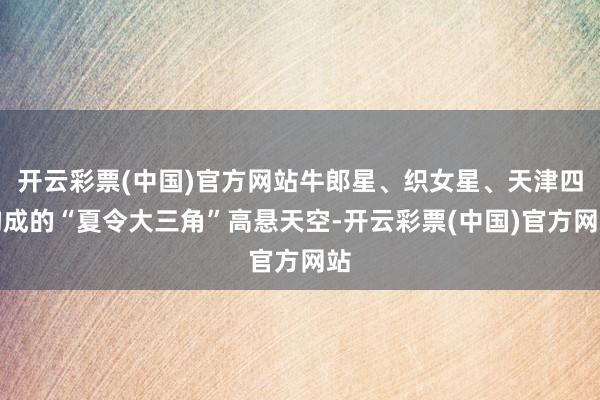 开云彩票(中国)官方网站牛郎星、织女星、天津四构成的“夏令大三角”高悬天空-开云彩票(中国)官方网站