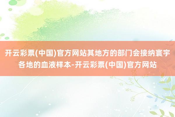 开云彩票(中国)官方网站其地方的部门会接纳寰宇各地的血液样本-开云彩票(中国)官方网站