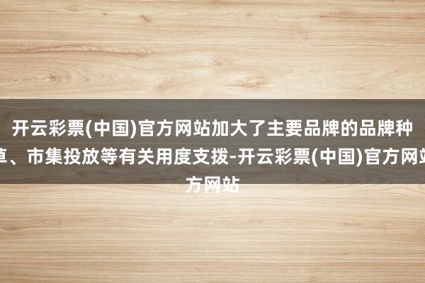 开云彩票(中国)官方网站加大了主要品牌的品牌种草、市集投放等有关用度支拨-开云彩票(中国)官方网站