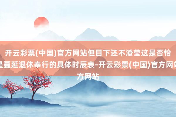 开云彩票(中国)官方网站但目下还不澄莹这是否恰是蔓延退休奉行的具体时辰表-开云彩票(中国)官方网站