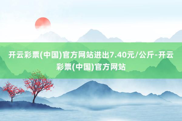 开云彩票(中国)官方网站进出7.40元/公斤-开云彩票(中国)官方网站