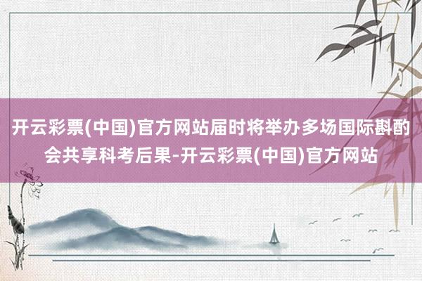 开云彩票(中国)官方网站届时将举办多场国际斟酌会共享科考后果-开云彩票(中国)官方网站