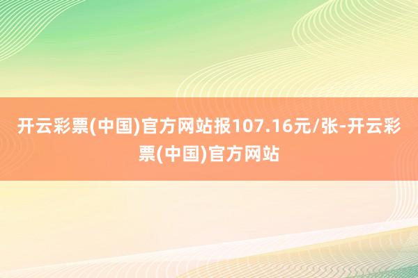 开云彩票(中国)官方网站报107.16元/张-开云彩票(中国)官方网站