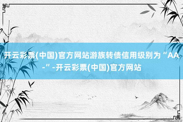 开云彩票(中国)官方网站游族转债信用级别为“AA-”-开云彩票(中国)官方网站