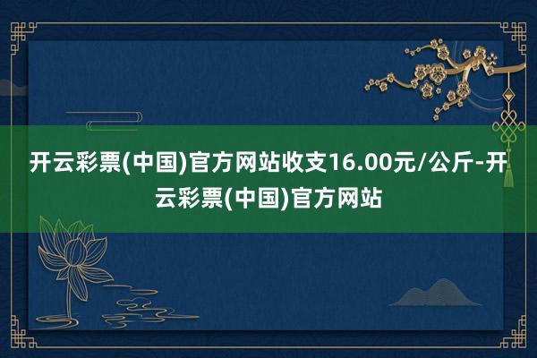 开云彩票(中国)官方网站收支16.00元/公斤-开云彩票(中国)官方网站