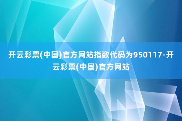 开云彩票(中国)官方网站指数代码为950117-开云彩票(中国)官方网站