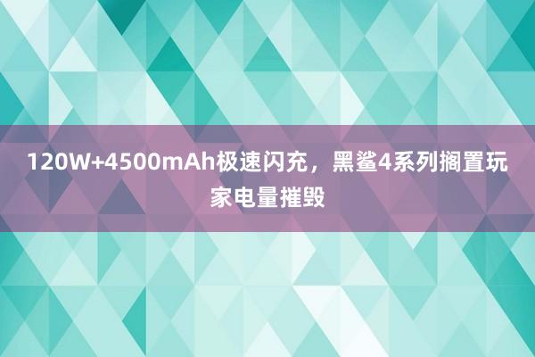 120W+4500mAh极速闪充，黑鲨4系列搁置玩家电量摧毁